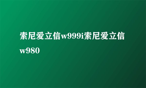 索尼爱立信w999i索尼爱立信w980