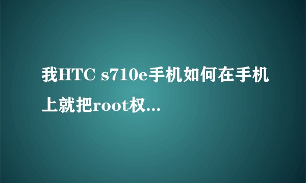 我HTC s710e手机如何在手机上就把root权限破解？是手机上！！