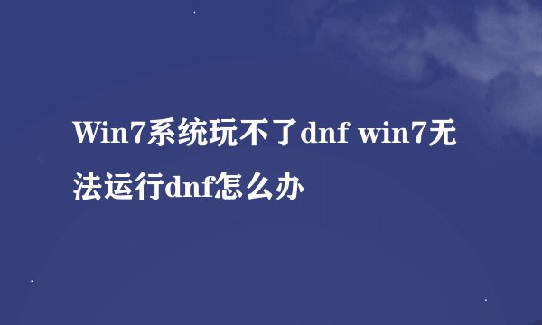 Win7系统玩不了dnf win7无法运行dnf怎么办