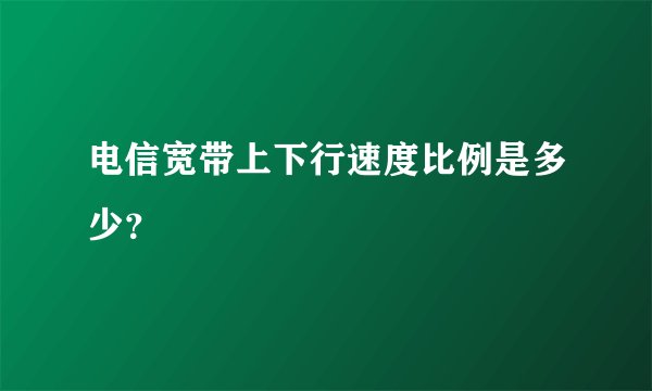 电信宽带上下行速度比例是多少？