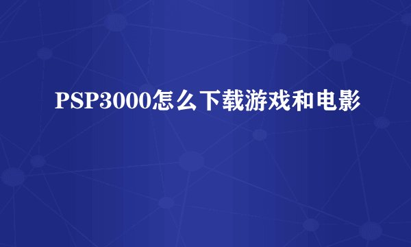 PSP3000怎么下载游戏和电影