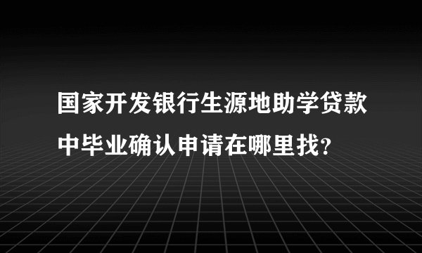 国家开发银行生源地助学贷款中毕业确认申请在哪里找？