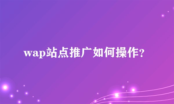 wap站点推广如何操作?