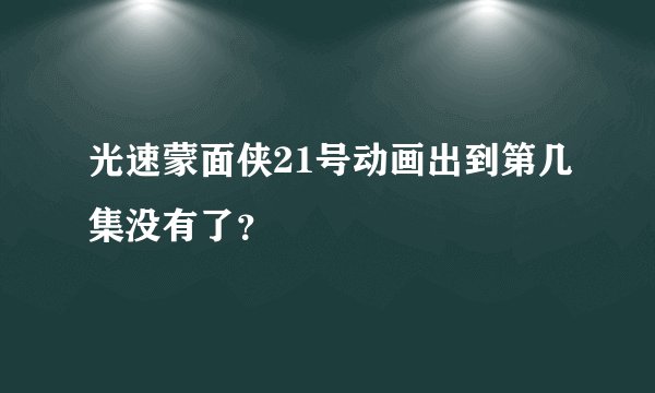 光速蒙面侠21号动画出到第几集没有了？
