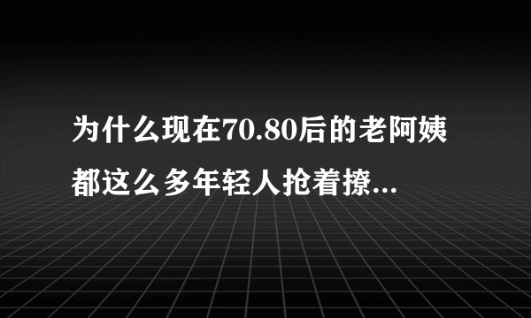 为什么现在70.80后的老阿姨都这么多年轻人抢着撩？如果真约了出来能啃的下去吗？