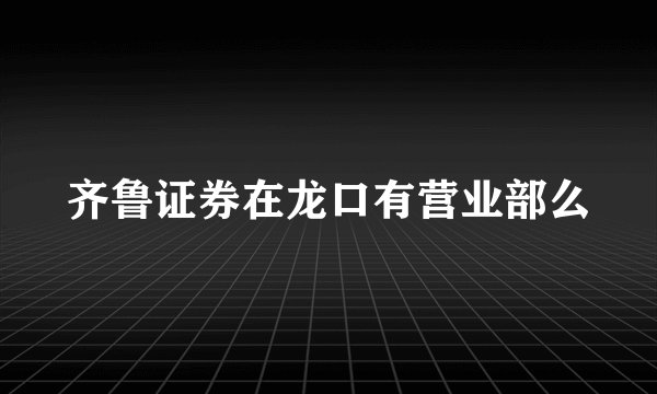 齐鲁证券在龙口有营业部么