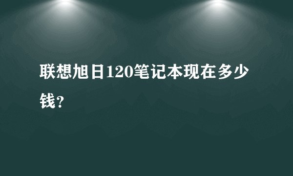联想旭日120笔记本现在多少钱？