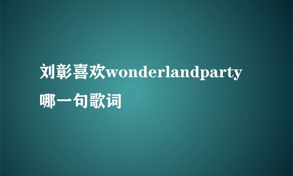 刘彰喜欢wonderlandparty哪一句歌词