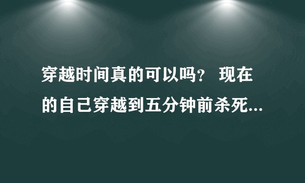 穿越时间真的可以吗？ 现在的自己穿越到五分钟前杀死了自己，自己自己在五分钟前已经死了，现在的自己怎