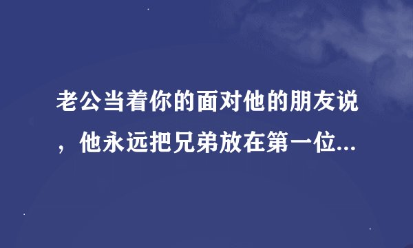 老公当着你的面对他的朋友说，他永远把兄弟放在第一位，你会怎么办？