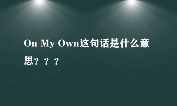 On My Own这句话是什么意思？？？