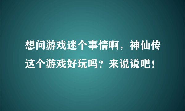 想问游戏迷个事情啊，神仙传这个游戏好玩吗？来说说吧！