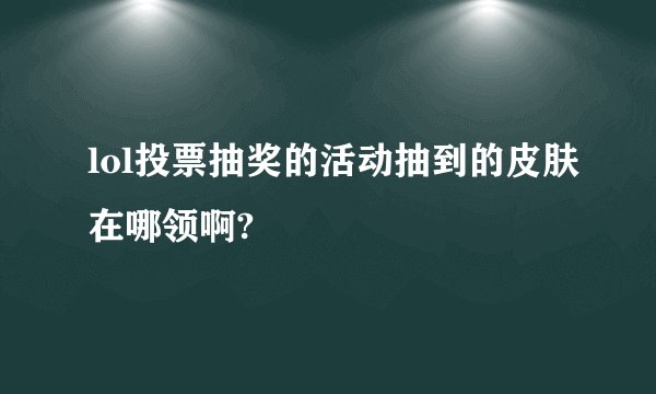 lol投票抽奖的活动抽到的皮肤在哪领啊?