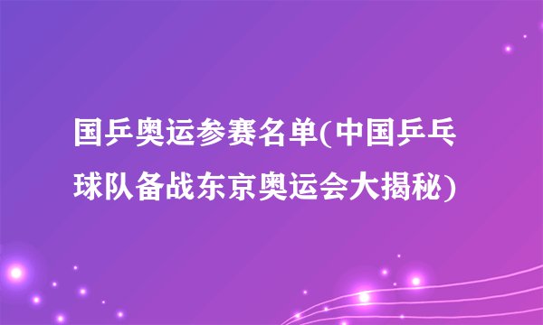 国乒奥运参赛名单(中国乒乓球队备战东京奥运会大揭秘)