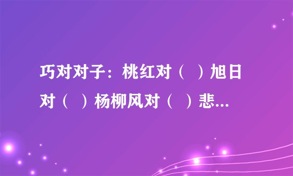 巧对对子：桃红对（ ）旭日对（ ）杨柳风对（ ）悲欢离合对（ ）近在咫尺对（ ）篱落疏疏对（ ）