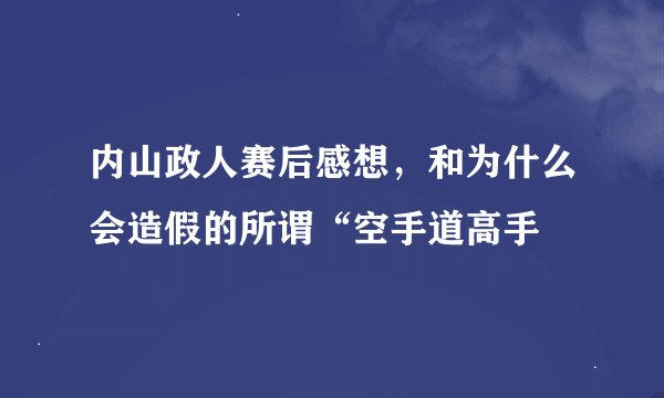 内山政人赛后感想，和为什么会造假的所谓“空手道高手