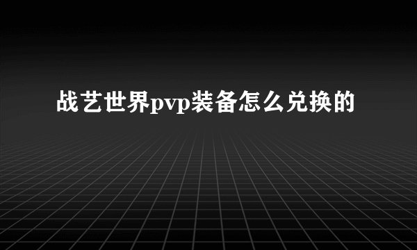 战艺世界pvp装备怎么兑换的