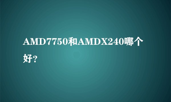 AMD7750和AMDX240哪个好？