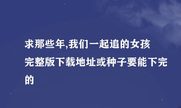 求那些年,我们一起追的女孩完整版下载地址或种子要能下完的