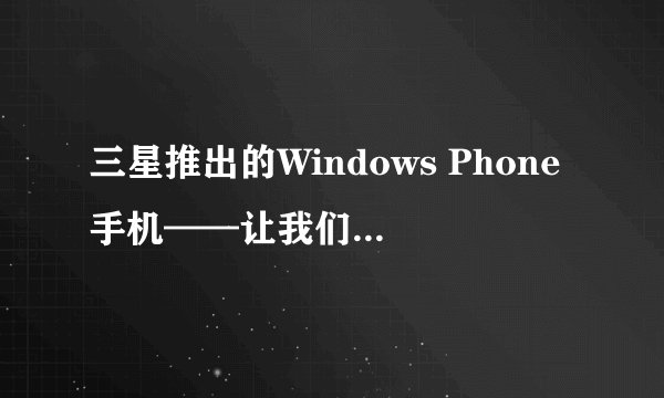 三星推出的Windows Phone手机——让我们来看看它的特点和优势