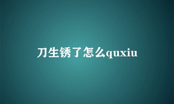 刀生锈了怎么quxiu
