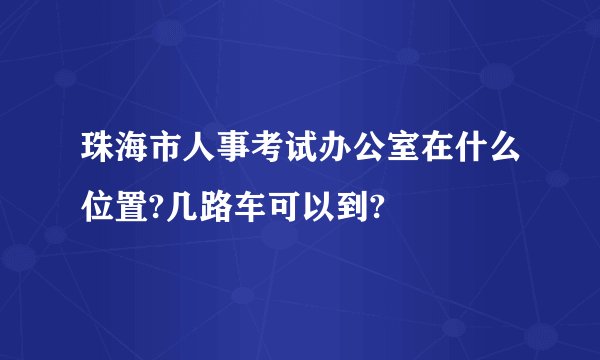珠海市人事考试办公室在什么位置?几路车可以到?