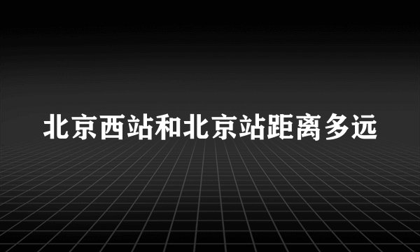 北京西站和北京站距离多远