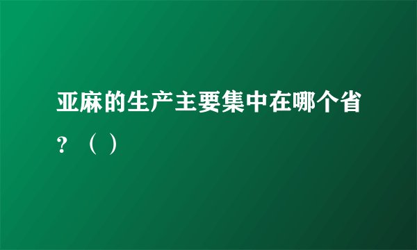 亚麻的生产主要集中在哪个省？（）