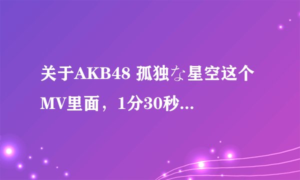 关于AKB48 孤独な星空这个MV里面，1分30秒，那个女的是谁，有截图，看下补充