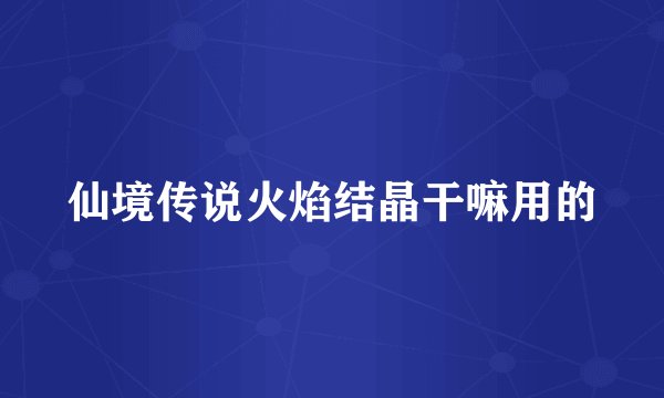 仙境传说火焰结晶干嘛用的