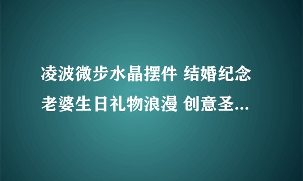 凌波微步水晶摆件 结婚纪念老婆生日礼物浪漫 创意圣诞节礼物送女 有没...