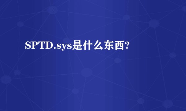 SPTD.sys是什么东西?