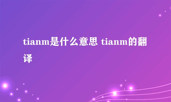 tianm是什么意思 tianm的翻译