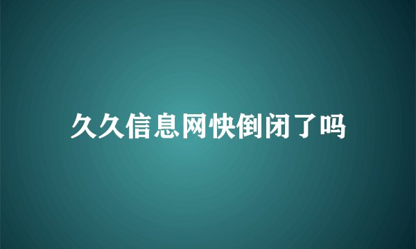 久久信息网快倒闭了吗