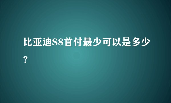 比亚迪S8首付最少可以是多少？