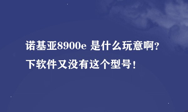 诺基亚8900e 是什么玩意啊？下软件又没有这个型号！