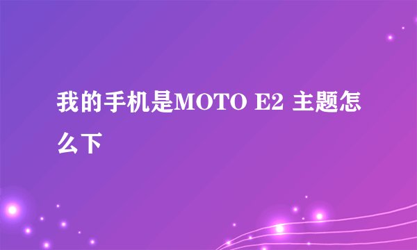 我的手机是MOTO E2 主题怎么下