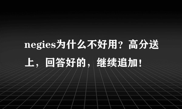 negies为什么不好用？高分送上，回答好的，继续追加！