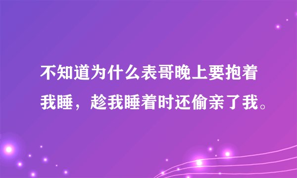 不知道为什么表哥晚上要抱着我睡，趁我睡着时还偷亲了我。