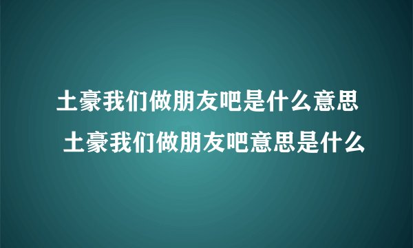 土豪我们做朋友吧是什么意思 土豪我们做朋友吧意思是什么