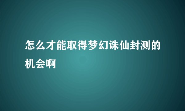 怎么才能取得梦幻诛仙封测的机会啊