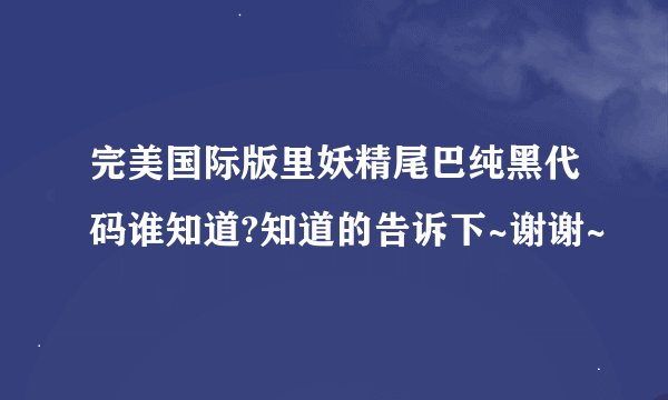 完美国际版里妖精尾巴纯黑代码谁知道?知道的告诉下~谢谢~