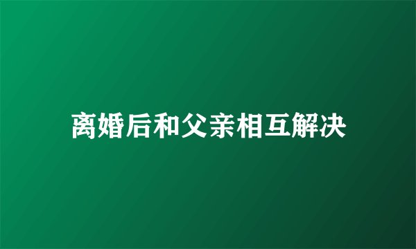 离婚后和父亲相互解决