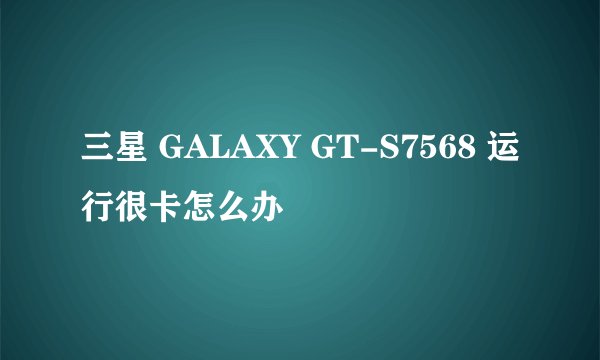 三星 GALAXY GT-S7568 运行很卡怎么办