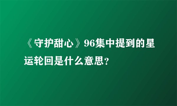 《守护甜心》96集中提到的星运轮回是什么意思？