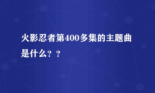 火影忍者第400多集的主题曲是什么？？