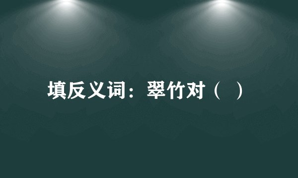填反义词：翠竹对（ ）
