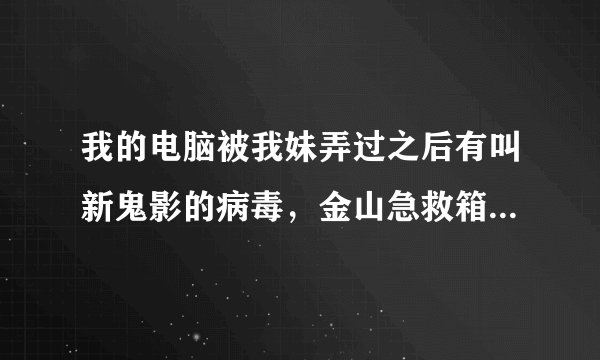 我的电脑被我妹弄过之后有叫新鬼影的病毒，金山急救箱说这是硬盘顽固病毒，请问这病毒怎么除掉？
