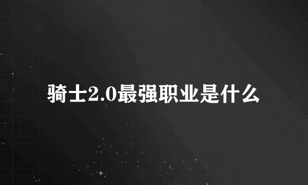 骑士2.0最强职业是什么