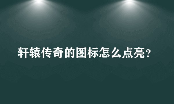 轩辕传奇的图标怎么点亮？
